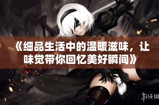 《细品生活中的温暖滋味，让味觉带你回忆美好瞬间》