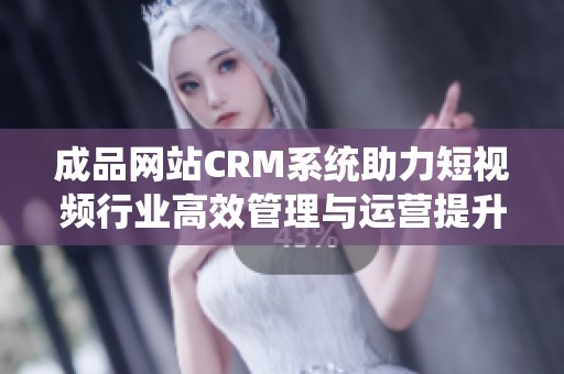 成品网站CRM系统助力短视频行业高效管理与运营提升