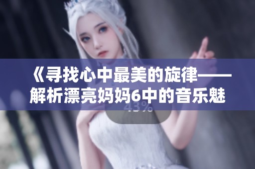 《寻找心中最美的旋律——解析漂亮妈妈6中的音乐魅力》