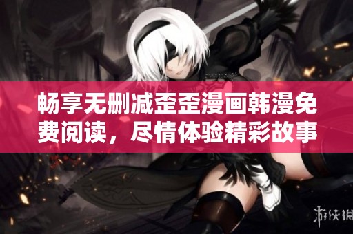 畅享无删减歪歪漫画韩漫免费阅读，尽情体验精彩故事与画面