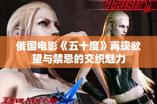 俄国电影《五十度》再现欲望与禁忌的交织魅力