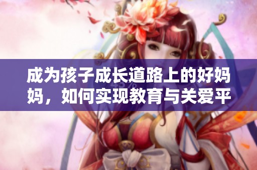 成为孩子成长道路上的好妈妈，如何实现教育与关爱平衡