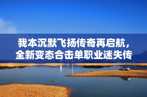我本沉默飞扬传奇再启航，全新变态合击单职业迷失传奇来袭