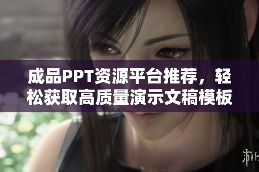 成品PPT资源平台推荐，轻松获取高质量演示文稿模板和素材