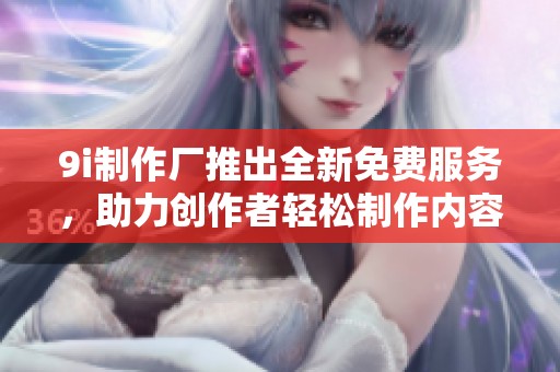 9i制作厂推出全新免费服务，助力创作者轻松制作内容