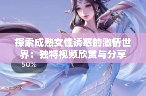 探索成熟女性诱惑的激情世界：独特视频欣赏与分享