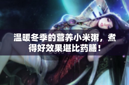 温暖冬季的营养小米粥，煮得好效果堪比药膳！