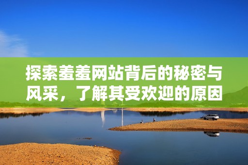 探索羞羞网站背后的秘密与风采，了解其受欢迎的原因