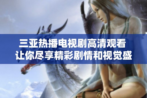 三亚热播电视剧高清观看 让你尽享精彩剧情和视觉盛宴