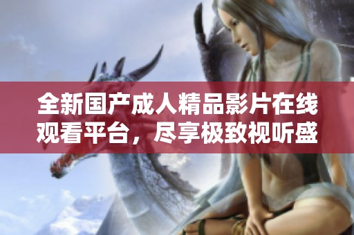 全新国产成人精品影片在线观看平台，尽享极致视听盛宴