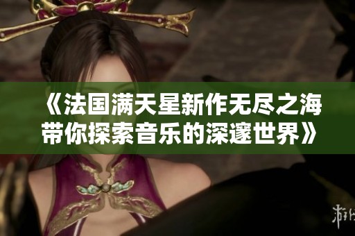 《法国满天星新作无尽之海带你探索音乐的深邃世界》