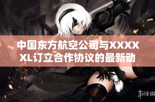 中国东方航空公司与XXXXXL订立合作协议的最新动态分析