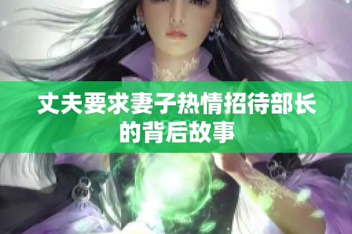 丈夫要求妻子热情招待部长的背后故事