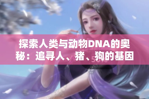 探索人类与动物DNA的奥秘：追寻人、猪、狗的基因联系