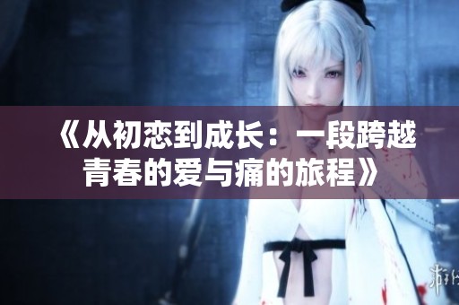 《从初恋到成长：一段跨越青春的爱与痛的旅程》