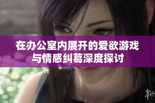 在办公室内展开的爱欲游戏与情感纠葛深度探讨