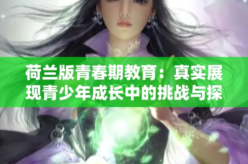 荷兰版青春期教育：真实展现青少年成长中的挑战与探索
