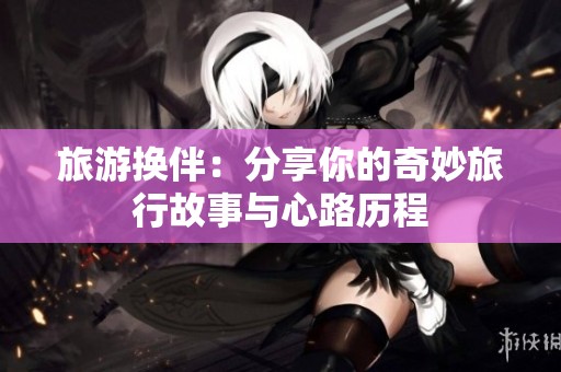 旅游换伴：分享你的奇妙旅行故事与心路历程