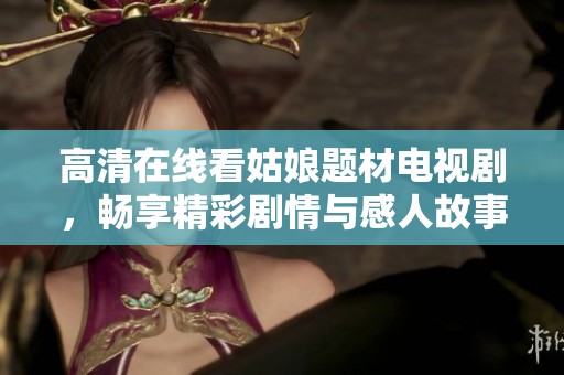 高清在线看姑娘题材电视剧，畅享精彩剧情与感人故事
