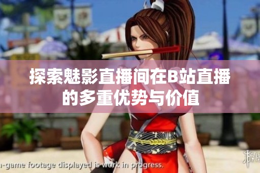 探索魅影直播间在B站直播的多重优势与价值