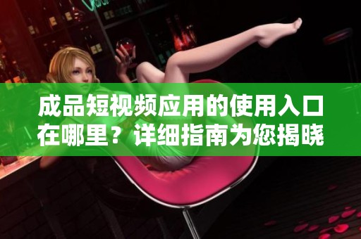 成品短视频应用的使用入口在哪里？详细指南为您揭晓！