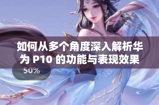 如何从多个角度深入解析华为 P10 的功能与表现效果