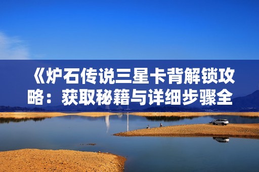 《炉石传说三星卡背解锁攻略：获取秘籍与详细步骤全解析》