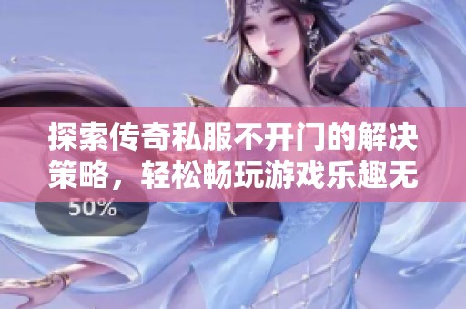 探索传奇私服不开门的解决策略，轻松畅玩游戏乐趣无穷