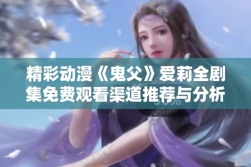 精彩动漫《鬼父》爱莉全剧集免费观看渠道推荐与分析