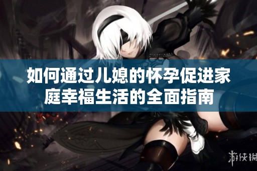 如何通过儿媳的怀孕促进家庭幸福生活的全面指南
