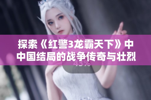 探索《红警3龙霸天下》中中国结局的战争传奇与壮烈对决