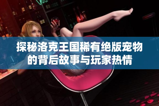 探秘洛克王国稀有绝版宠物的背后故事与玩家热情
