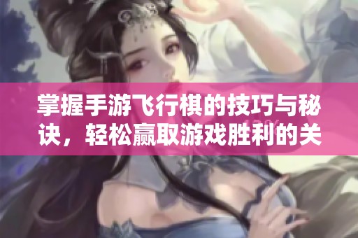 掌握手游飞行棋的技巧与秘诀，轻松赢取游戏胜利的关键所在