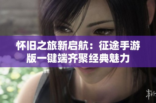 怀旧之旅新启航：征途手游版一键端齐聚经典魅力