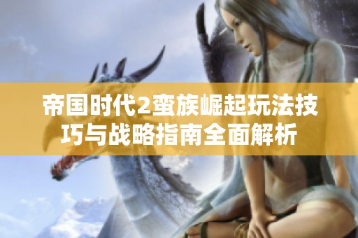 帝国时代2蛮族崛起玩法技巧与战略指南全面解析