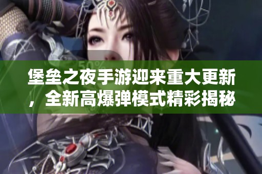 堡垒之夜手游迎来重大更新，全新高爆弹模式精彩揭秘与玩法介绍