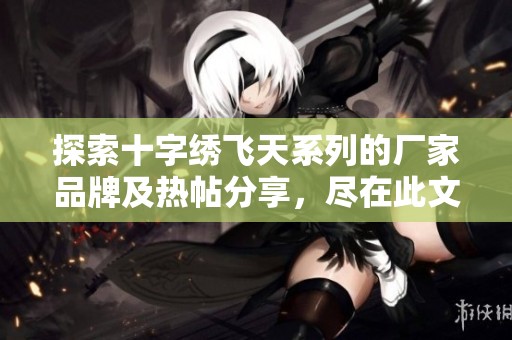 探索十字绣飞天系列的厂家品牌及热帖分享，尽在此文