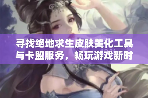 寻找绝地求生皮肤美化工具与卡盟服务，畅玩游戏新时代