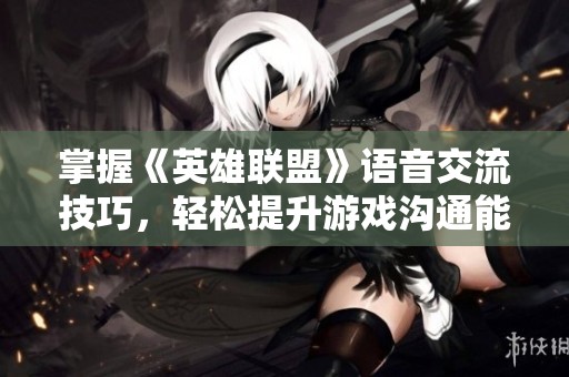 掌握《英雄联盟》语音交流技巧，轻松提升游戏沟通能力指南