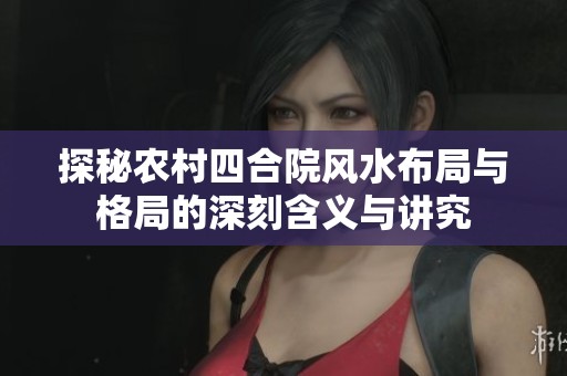 探秘农村四合院风水布局与格局的深刻含义与讲究
