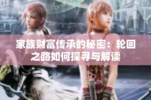 家族财富传承的秘密：轮回之路如何探寻与解读