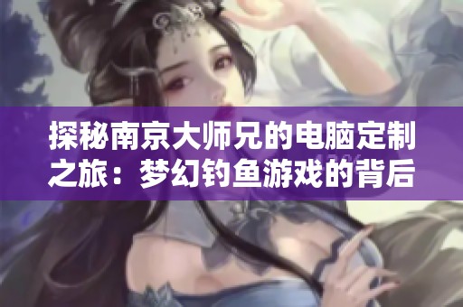 探秘南京大师兄的电脑定制之旅：梦幻钓鱼游戏的背后世界