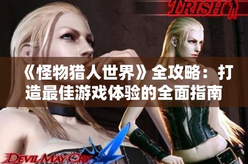 《怪物猎人世界》全攻略：打造最佳游戏体验的全面指南