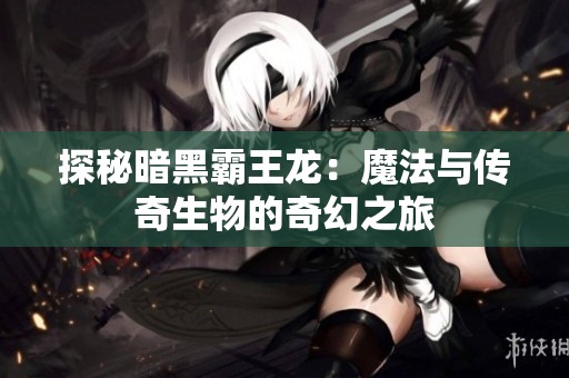 探秘暗黑霸王龙：魔法与传奇生物的奇幻之旅