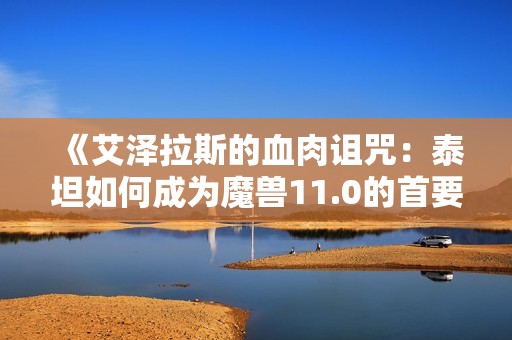 《艾泽拉斯的血肉诅咒：泰坦如何成为魔兽11.0的首要反派》