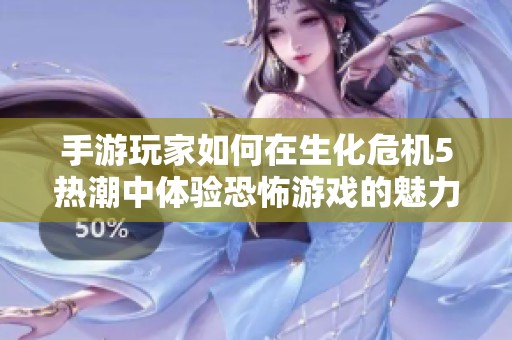 手游玩家如何在生化危机5热潮中体验恐怖游戏的魅力