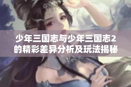 少年三国志与少年三国志2的精彩差异分析及玩法揭秘