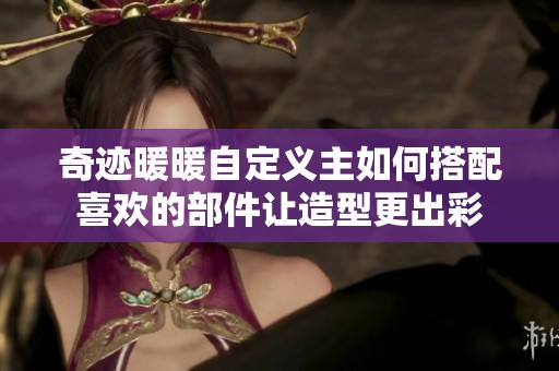 奇迹暖暖自定义主如何搭配喜欢的部件让造型更出彩