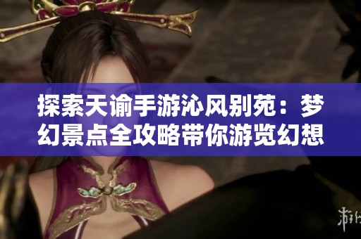 探索天谕手游沁风别苑：梦幻景点全攻略带你游览幻想之境