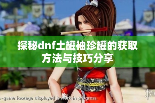 探秘dnf土罐袖珍罐的获取方法与技巧分享